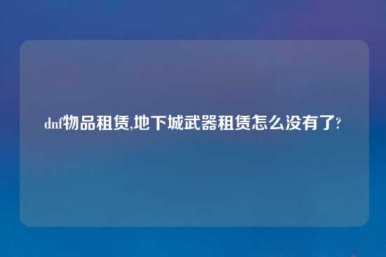 dnf物品租赁,地下城武器租赁怎么没有了?