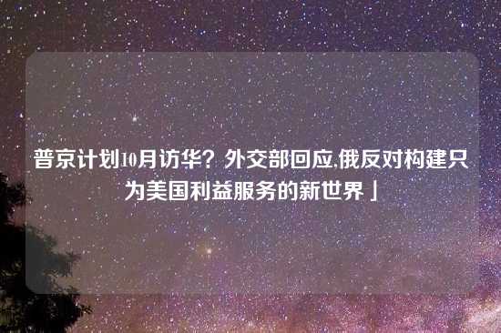 普京计划10月访华？外交部回应,俄反对构建只为美国利益服务的新世界」