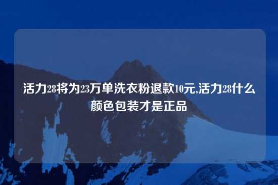 活力28将为23万单洗衣粉退款10元,活力28什么颜色包装才是正品