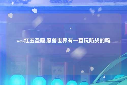 wow红玉圣殿,魔兽世界有一直玩防战的吗