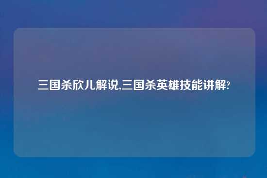 三国杀欣儿解说,三国杀英雄技能讲解?