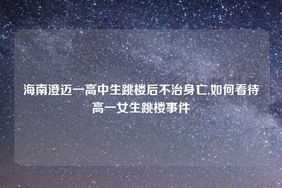 海南澄迈一高中生跳楼后不治身亡,如何看待高一女生跳楼事件