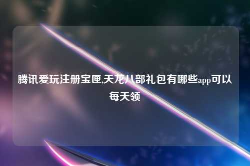腾讯爱玩注册宝匣,天龙八部礼包有哪些app可以每天领
