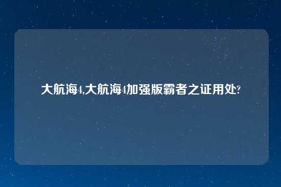 大航海4,大航海4加强版霸者之证用处?