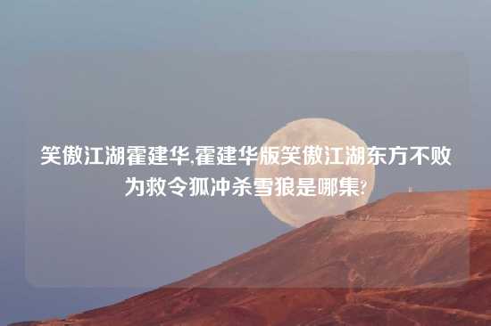 笑傲江湖霍建华,霍建华版笑傲江湖东方不败为救令狐冲杀雪狼是哪集?