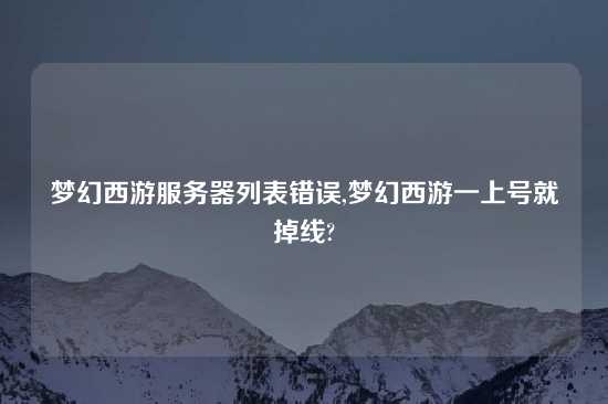 梦幻西游服务器列表错误,梦幻西游一上号就掉线?