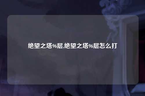 绝望之塔96层,绝望之塔96层怎么打