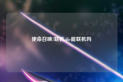 使命召唤7联机,die能联机吗