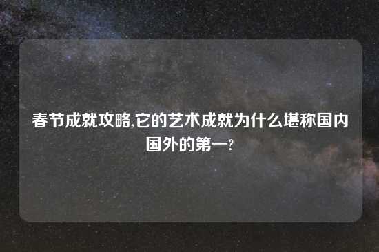 春节成就攻略,它的艺术成就为什么堪称国内国外的第一?