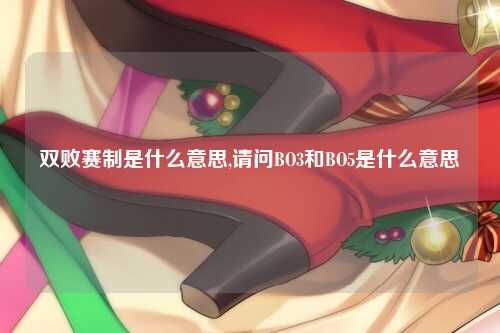 双败赛制是什么意思,请问BO3和BO5是什么意思
