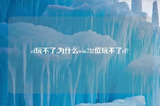 cf玩不了,为什么win732位玩不了cf?