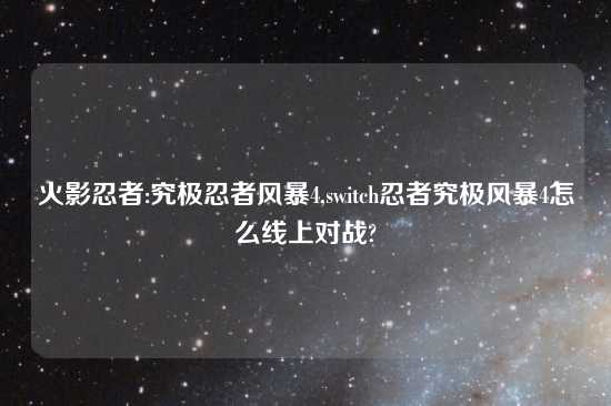 火影忍者:究极忍者风暴4,switch忍者究极风暴4怎么线上对战?