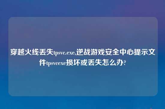 穿越火线丢失tpsvc.exe,逆战游戏安全中心提示文件tpsvcexe损坏或丢失怎么办?