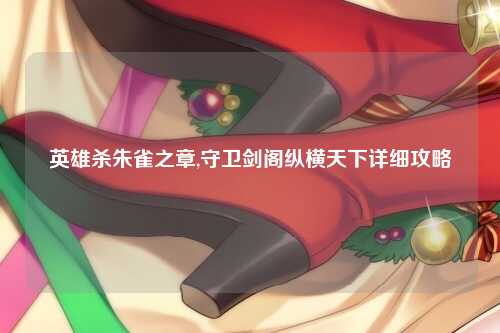 英雄杀朱雀之章,守卫剑阁纵横天下详细攻略