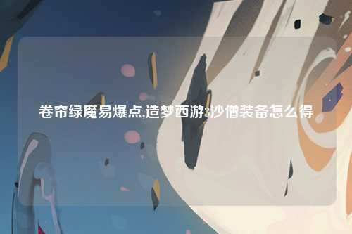 卷帘绿魔易爆点,造梦西游3沙僧装备怎么得