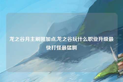 龙之谷月主刷图加点,龙之谷玩什么职业升级最快打怪最猛啊