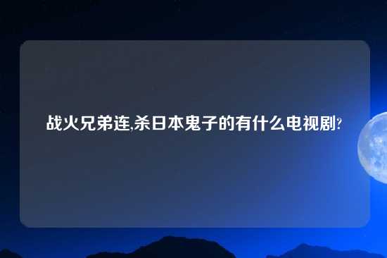 战火兄弟连,杀日本鬼子的有什么电视剧?