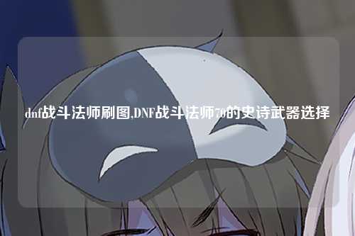dnf战斗法师刷图,DNF战斗法师70的史诗武器选择