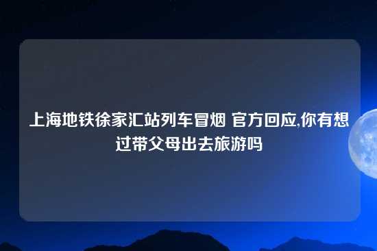 上海地铁徐家汇站列车冒烟 官方回应,你有想过带父母出去旅游吗