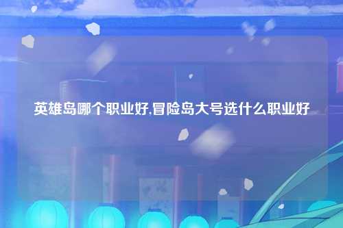 英雄岛哪个职业好,冒险岛大号选什么职业好