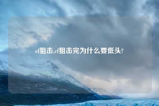 cf狙击,cf狙击完为什么要低头?