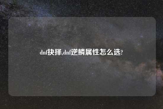 dnf抉择,dnf逆鳞属性怎么选?