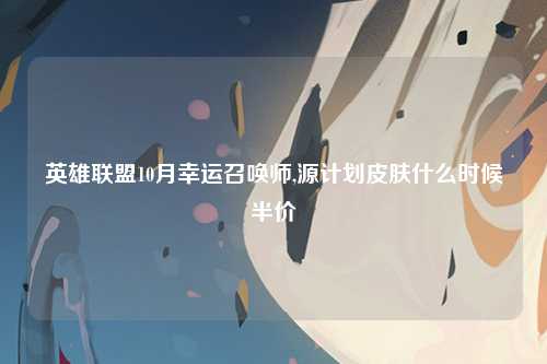 英雄联盟10月幸运召唤师,源计划皮肤什么时候半价