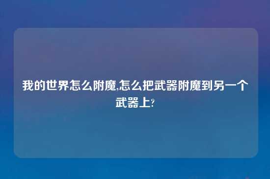 我的世界怎么附魔,怎么把武器附魔到另一个武器上?