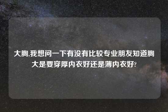 大胸,我想问一下有没有比较专业朋友知道胸大是要穿厚内衣好还是薄内衣好?