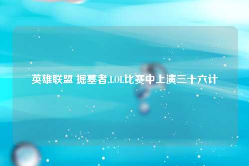 英雄联盟 掘墓者,LOL比赛中上演三十六计