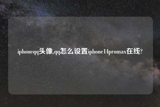 iphoneqq头像,qq怎么设置iphone14promax在线?