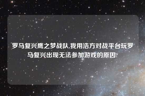 罗马复兴鹰之梦战队,我用浩方对战平台玩罗马复兴出现无法参加游戏的原因?