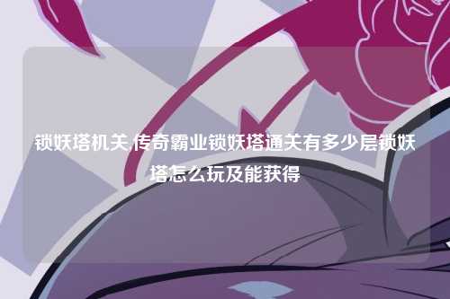 锁妖塔机关,传奇霸业锁妖塔通关有多少层锁妖塔怎么玩及能获得