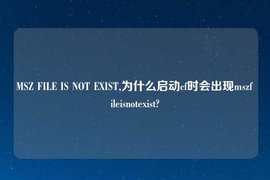 MSZ FILE IS NOT EXIST,为什么启动cf时会出现mszfileisnotexist?