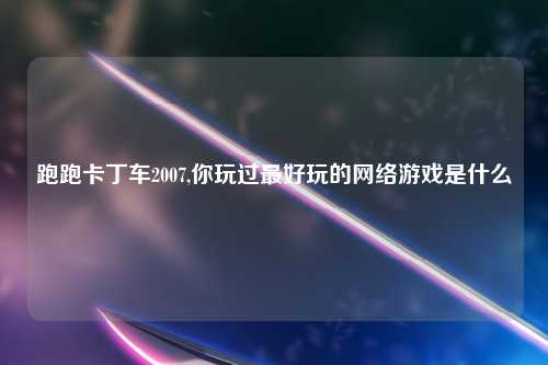 跑跑卡丁车2007,你玩过最好玩的网络游戏是什么