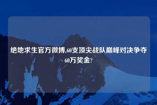 绝地求生官方微博,60支顶尖战队巅峰对决争夺60万奖金?