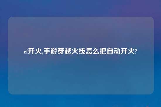 cf开火,手游穿越火线怎么把自动开火?