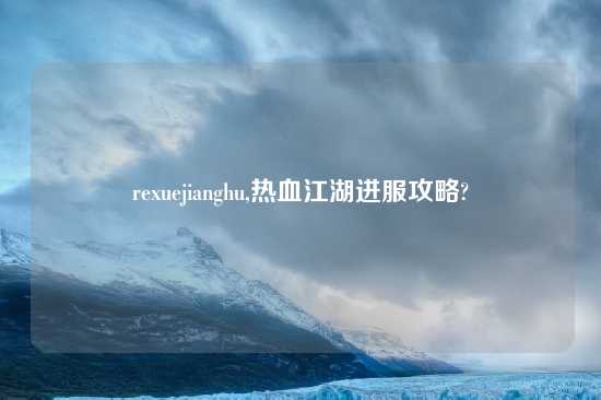 rexuejianghu,热血江湖进服攻略?