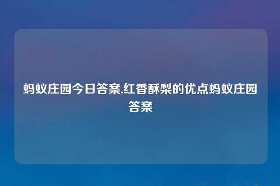 蚂蚁庄园今日答案,红香酥梨的优点蚂蚁庄园答案