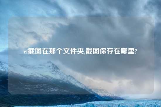 cf截图在那个文件夹,截图保存在哪里?