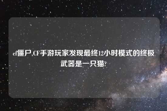 cf僵尸,CF手游玩家发现最终12小时模式的终极武器是一只猫?