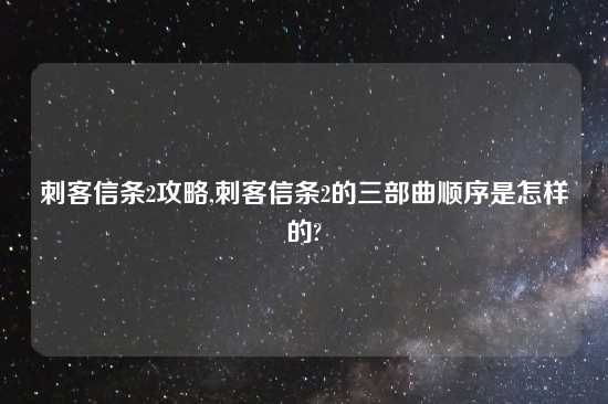 刺客信条2攻略,刺客信条2的三部曲顺序是怎样的?