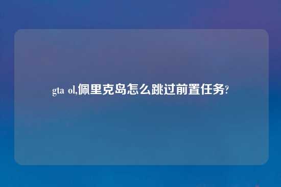 gta ol,佩里克岛怎么跳过前置任务?