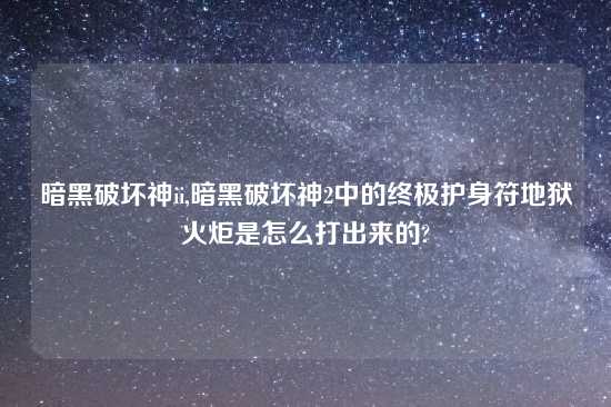 暗黑破坏神ii,暗黑破坏神2中的终极护身符地狱火炬是怎么打出来的?