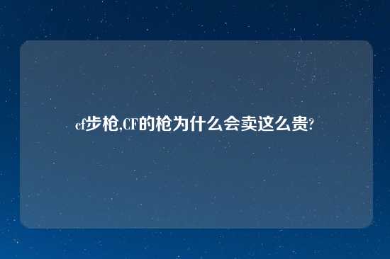 cf步枪,CF的枪为什么会卖这么贵?