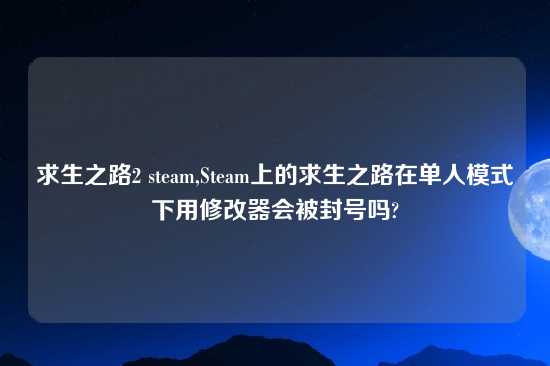 求生之路2 steam,Steam上的求生之路在单人模式下用修改器会被封号吗?