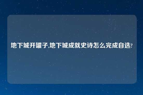 地下城开罐子,地下城成就史诗怎么完成自选?