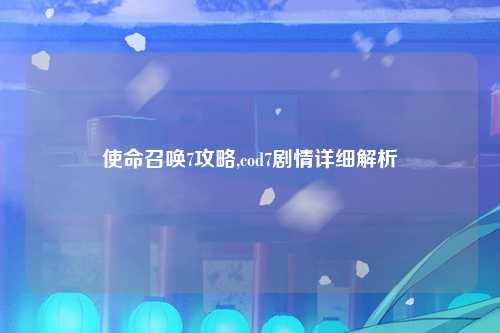 使命召唤7攻略,cod7剧情详细解析