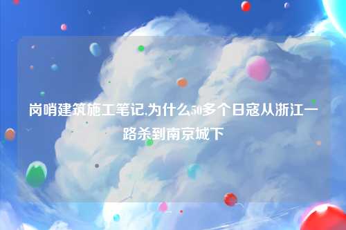 岗哨建筑施工笔记,为什么50多个日寇从浙江一路杀到南京城下