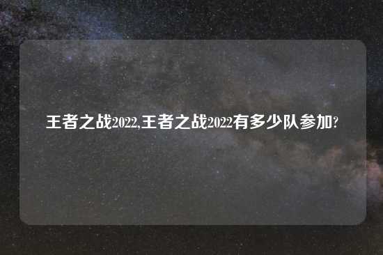 王者之战2022,王者之战2022有多少队参加?